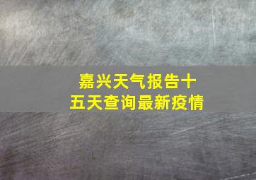 嘉兴天气报告十五天查询最新疫情