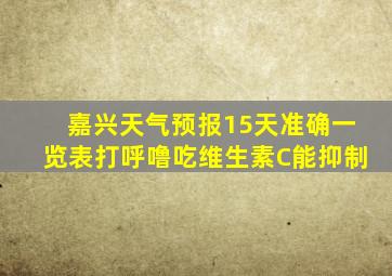 嘉兴天气预报15天准确一览表打呼噜吃维生素C能抑制