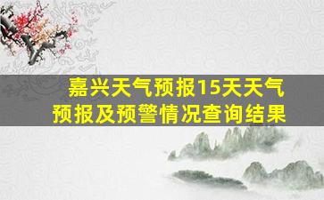 嘉兴天气预报15天天气预报及预警情况查询结果