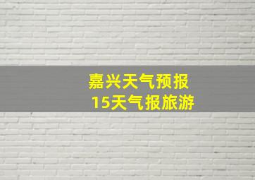 嘉兴天气预报15天气报旅游