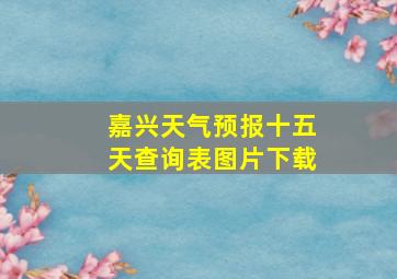 嘉兴天气预报十五天查询表图片下载