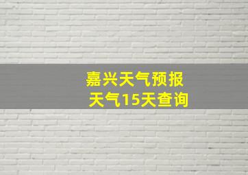 嘉兴天气预报天气15天查询