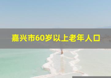 嘉兴市60岁以上老年人口