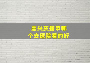 嘉兴灰指甲哪个去医院看的好