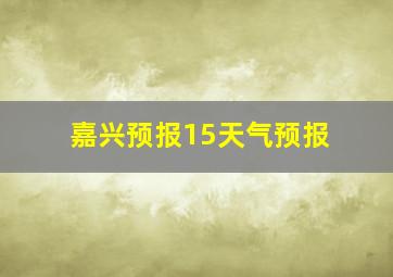 嘉兴预报15天气预报