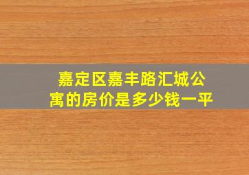 嘉定区嘉丰路汇城公寓的房价是多少钱一平