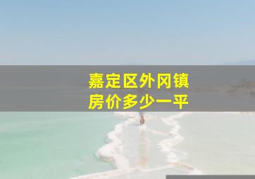 嘉定区外冈镇房价多少一平