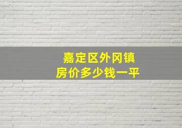 嘉定区外冈镇房价多少钱一平