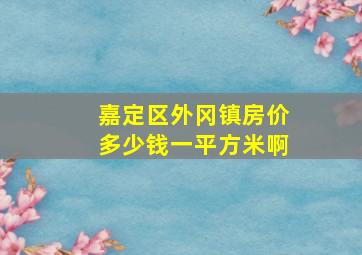 嘉定区外冈镇房价多少钱一平方米啊