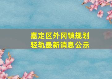 嘉定区外冈镇规划轻轨最新消息公示