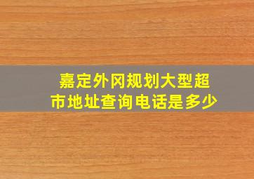 嘉定外冈规划大型超市地址查询电话是多少