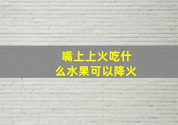 嘴上上火吃什么水果可以降火