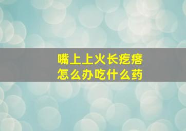 嘴上上火长疙瘩怎么办吃什么药