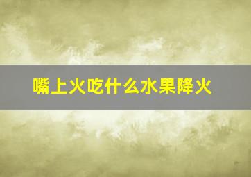 嘴上火吃什么水果降火