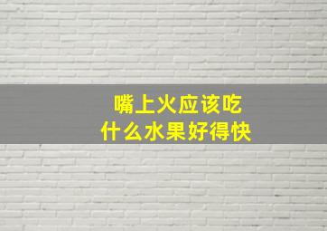 嘴上火应该吃什么水果好得快