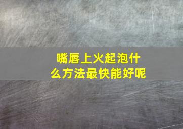 嘴唇上火起泡什么方法最快能好呢