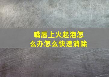 嘴唇上火起泡怎么办怎么快速消除