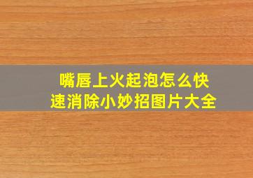 嘴唇上火起泡怎么快速消除小妙招图片大全