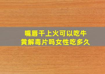 嘴唇干上火可以吃牛黄解毒片吗女性吃多久