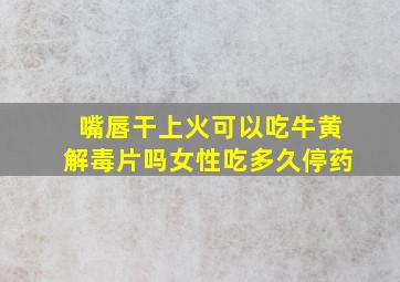 嘴唇干上火可以吃牛黄解毒片吗女性吃多久停药