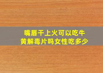 嘴唇干上火可以吃牛黄解毒片吗女性吃多少