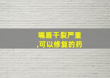 嘴唇干裂严重,可以修复的药