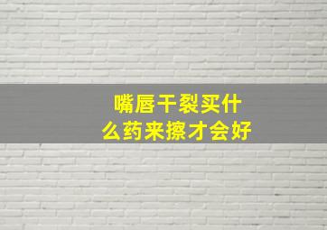 嘴唇干裂买什么药来擦才会好