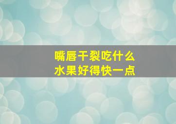 嘴唇干裂吃什么水果好得快一点