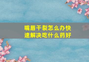 嘴唇干裂怎么办快速解决吃什么药好