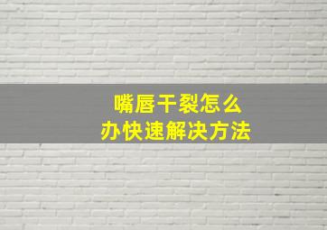 嘴唇干裂怎么办快速解决方法