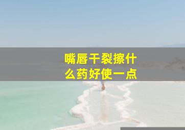 嘴唇干裂擦什么药好使一点