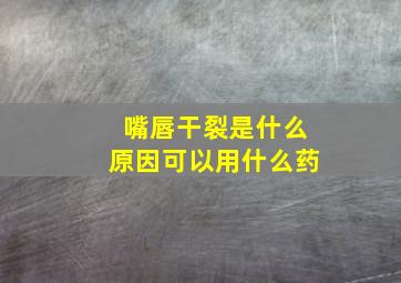 嘴唇干裂是什么原因可以用什么药