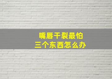 嘴唇干裂最怕三个东西怎么办