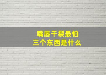 嘴唇干裂最怕三个东西是什么