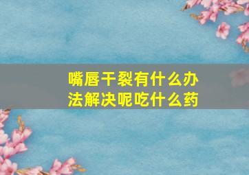 嘴唇干裂有什么办法解决呢吃什么药