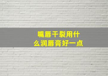 嘴唇干裂用什么润唇膏好一点