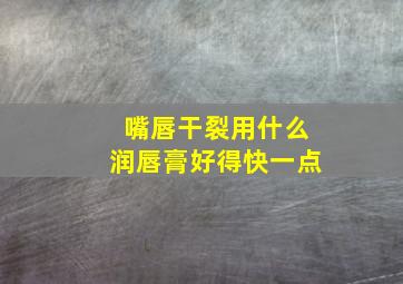 嘴唇干裂用什么润唇膏好得快一点