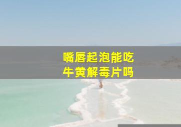 嘴唇起泡能吃牛黄解毒片吗