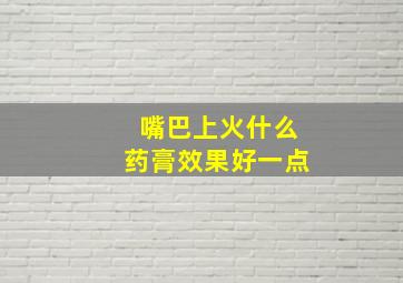 嘴巴上火什么药膏效果好一点