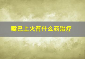 嘴巴上火有什么药治疗