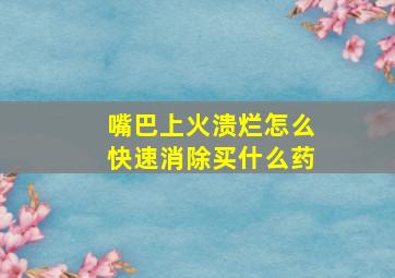 嘴巴上火溃烂怎么快速消除买什么药