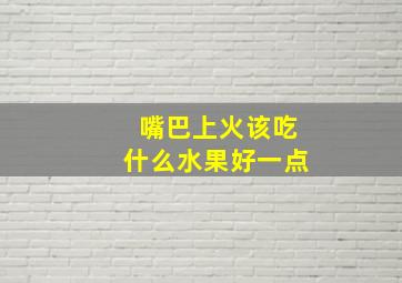 嘴巴上火该吃什么水果好一点