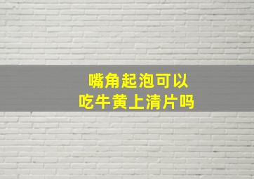 嘴角起泡可以吃牛黄上清片吗