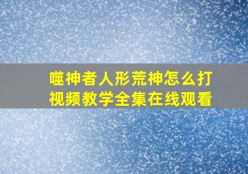 噬神者人形荒神怎么打视频教学全集在线观看