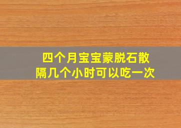 四个月宝宝蒙脱石散隔几个小时可以吃一次