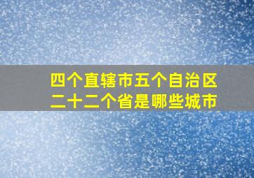 四个直辖市五个自治区二十二个省是哪些城市