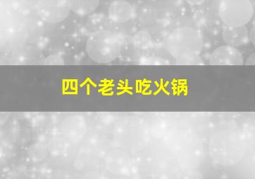 四个老头吃火锅