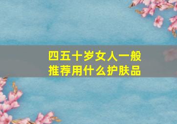 四五十岁女人一般推荐用什么护肤品