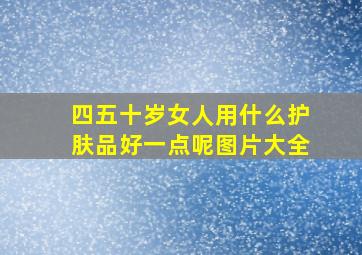 四五十岁女人用什么护肤品好一点呢图片大全