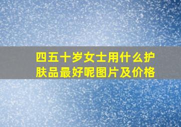 四五十岁女士用什么护肤品最好呢图片及价格